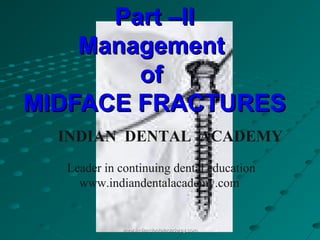 Part –II
Management
of
MIDFACE FRACTURES
INDIAN DENTAL ACADEMY
Leader in continuing dental education
www.indiandentalacademy.com

www.indiandentalacademy.com

 