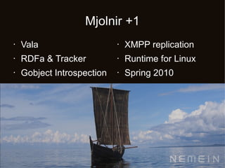 Mjolnir +1
•   Vala                    •   XMPP replication
•   RDFa & Tracker          •   Runtime for Linux
•   Gobject Introspection   •   Spring 2010
 
