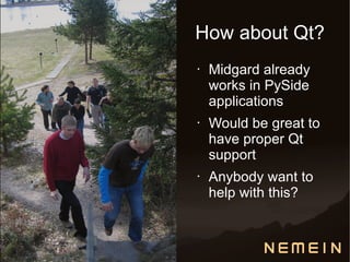 How about Qt?
•   Midgard already
    works in PySide
    applications
•   Would be great to
    have proper Qt
    support
•   Anybody want to
    help with this?
 