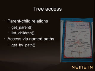 Tree access

•   Parent-child relations
    •   get_parent()
    •   list_children()
•   Access via named paths
    •   get_by_path()
 
