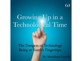 Growing Up in a
Technological Time
The Dangers of Technology
Being at Youth’s Fingertips
By: Marjolaine Loiselle
(1)
 
