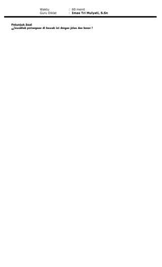 Waktu : 60 menit
Guru Diklat : Imas Tri Mulyati, S.Sn
Petunjuk Soal
Jawablah pertanyaan di bawah ini dengan jelas dan benar !
 