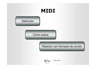 MIDI
Definición
Definición



         Cómo suena
         Cómo suena



              Relación con formatos de sonido
              Relación con formatos de sonido



                       Mila E Freire
 