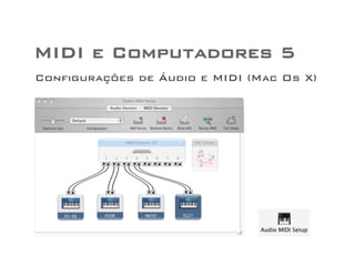 MIDI e Computadores 5 
Configurações de Áudio e MIDI (Mac Os X) 
 