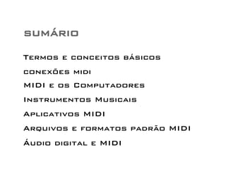sumário 
Termos e conceitos básicos 
conexões midi 
MIDI e os Computadores 
Instrumentos Musicais 
Aplicativos MIDI 
Arquivos e formatos padrão MIDI 
Áudio digital e MIDI 
 