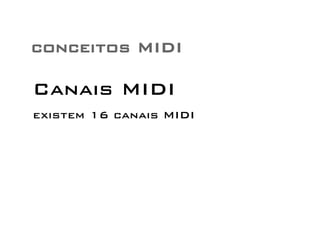 conceitos MIDI 
Canais MIDI 
existem 16 canais MIDI 
 