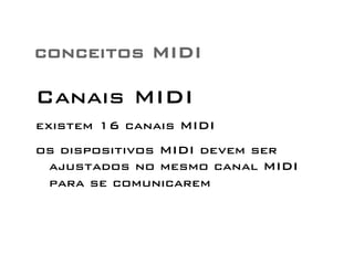 conceitos MIDI 
Canais MIDI 
existem 16 canais MIDI 
os dispositivos MIDI devem ser 
ajustados no mesmo canal MIDI 
para se comunicarem 
 