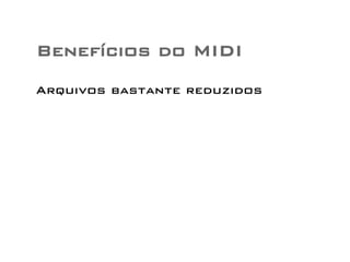Benefícios do MIDI 
Arquivos bastante reduzidos 
 