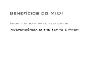 Benefícios do MIDI 
Arquivos bastante reduzidos 
Independência entre Tempo e Pitch 
 