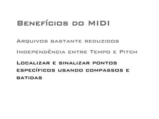 Benefícios do MIDI 
Arquivos bastante reduzidos 
Independência entre Tempo e Pitch 
Localizar e sinalizar pontos 
específicos usando compassos e 
batidas 
 