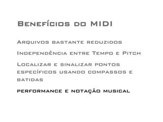 Benefícios do MIDI 
Arquivos bastante reduzidos 
Independência entre Tempo e Pitch 
Localizar e sinalizar pontos 
específicos usando compassos e 
batidas 
performance e notação musical 
 
