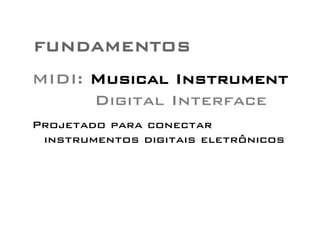 FUNDAMENTOS 
MIDI: Musical Instrument 
Digital Interface 
Projetado para conectar 
instrumentos digitais eletrônicos 
 