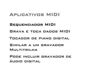 Aplicativos MIDI 
Sequenciador MIDI 
Grava e toca dados MIDI 
Tocador de piano digital 
Similar a um gravador 
Multitrilha 
Pode incluir gravador de 
áudio digital 
 