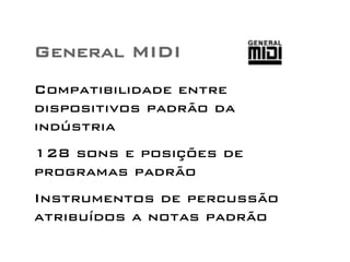 General MIDI 
Compatibilidade entre 
dispositivos padrão da 
indústria 
128 sons e posições de 
programas padrão 
Instrumentos de percussão 
atribuídos a notas padrão 
 