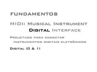 FUNDAMENTOS 
MIDI: Musical Instrument 
Digital Interface 
Projetado para conectar 
instrumentos digitais eletrônicos 
Digital (0 & 1) 
 