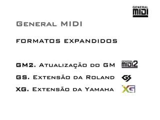 General MIDI 
FORMATOS EXPANDIDOS 
GM2. Atualização do GM 
GS. Extensão da Roland 
XG. Extensão da Yamaha 
 