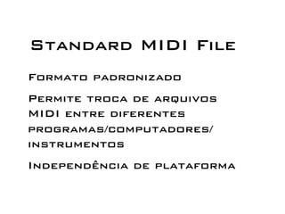 Standard MIDI File 
Formato padronizado 
Permite troca de arquivos 
MIDI entre diferentes 
programas/computadores/ 
instrumentos 
Independência de plataforma 
 