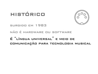 HISTÓRICO 
surgido em 1983 
não é hardware ou software 
É “língua universal” e meio de 
comunicação para tecnologia musical 
 