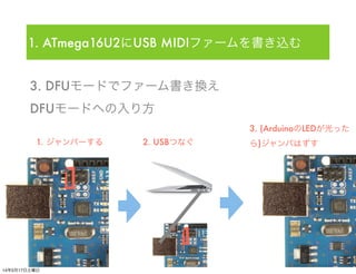3. DFUモードでファーム書き換え
1. ATmega16U2にUSB MIDIファームを書き込む
DFUモードへの入り方
1. ジャンパーする 2. USBつなぐ
3. (ArduinoのLEDが光った
ら)ジャンパはずす
14年5月17日...