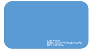 2.DBH MUSIKA
EGILEA: IRATXE MARTINEZ DE ARENAZA
BLOG: HEZMUSIKA
 