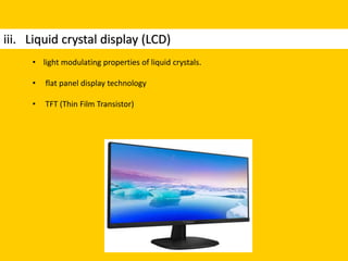 iii. Liquid crystal display (LCD)
• light modulating properties of liquid crystals.
• flat panel display technology
• TFT (Thin Film Transistor)
 