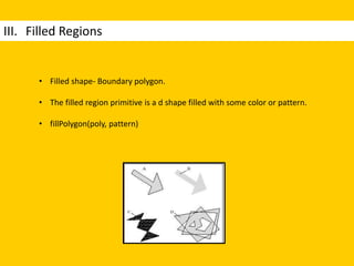 III. Filled Regions
• Filled shape- Boundary polygon.
• The filled region primitive is a d shape filled with some color or pattern.
• fillPolygon(poly, pattern)
 