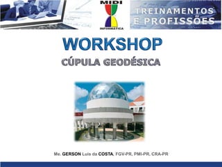WORKSHOPCÚPULA GEODÉSICAMe. GERSONLuis da COSTA, FGV-PR, PMI-PR, CRA-PR
