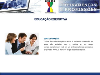 EDUCAÇÃO EXECUTIVACURTA DURAÇÃO:Cursos de Curta Duração da MIDI, o resultado é imediato. As aulas são voltadas para a prática e, em pouco tempo, transformam você em um profissional mais completo e preparado. Afinal, o mercado exige respostas rápidas.