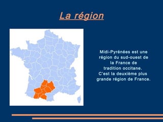La région Midi-Pyrénées est une région du sud-ouest de la France de  tradition occitane.  C’est la deuxième plus  grande région de France. 