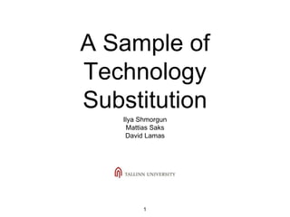 A Sample of
Technology
Substitution
Ilya Shmorgun
Mattias Saks
David Lamas
1
 