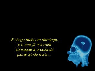 E chega mais um domingo, e o que já era ruim consegue a proeza de piorar ainda mais...  