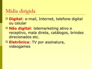 Mídia dirigida
 Digital: e-mail, Internet, telefone digital
ou celular
 Não digital: telemarketing ativo e
receptivo, mala direta, catálogos, brindes
direcionados etc.
 Eletrônica: TV por assinatura,
videogames
 