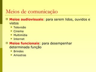 Meios de comunicação
 Meios audiovisuais: para serem lidos, ouvidos e
vistos
 Televisão
 Cinema
 Multimídia
 Internet
 Meios funcionais: para desempenhar
determinada função
 Brindes
 Amostras
 