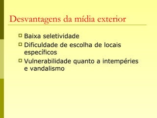 Desvantagens da mídia exterior
 Baixa seletividade
 Dificuldade de escolha de locais
específicos
 Vulnerabilidade quanto a intempéries
e vandalismo
 