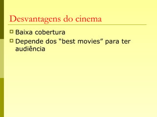 Desvantagens do cinema
 Baixa cobertura
 Depende dos “best movies” para ter
audiência
 