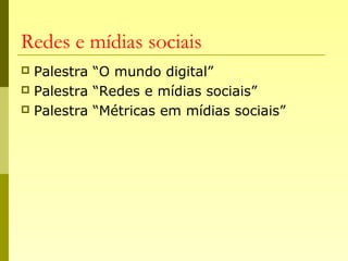 Redes e mídias sociais
 Palestra “O mundo digital”
 Palestra “Redes e mídias sociais”
 Palestra “Métricas em mídias sociais”
 