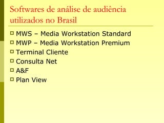 Softwares de análise de audiência
utilizados no Brasil
 MWS – Media Workstation Standard
 MWP – Media Workstation Premium
 Terminal Cliente
 Consulta Net
 A&F
 Plan View
 