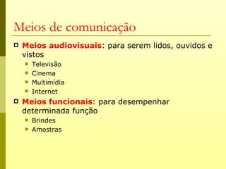 Meios de comunicação
   Meios audiovisuais: para serem lidos, ouvidos e
    vistos
       Televisão
       Cinema
       Multimídia
       Internet
   Meios funcionais: para desempenhar
    determinada função
       Brindes
       Amostras
 
