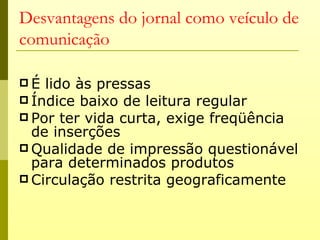 Desvantagens do jornal como veículo de
comunicação

É  lido às pressas
 Índice baixo de leitura regular
 Por ter vida curta, exige freqüência
  de inserções
 Qualidade de impressão questionável
  para determinados produtos
 Circulação restrita geograficamente
 