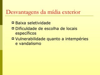 Desvantagens da mídia exterior
   Baixa seletividade
   Dificuldade de escolha de locais
    específicos
   Vulnerabilidade quanto a intempéries
    e vandalismo
 