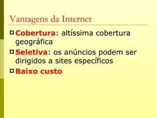 Vantagens da Internet
 Cobertura:   altíssima cobertura
  geográfica
 Seletiva: os anúncios podem ser
  dirigidos a sites específicos
 Baixo custo
 