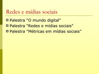 Redes e mídias sociais
 Palestra “O mundo digital”
 Palestra “Redes e mídias sociais”
 Palestra “Métricas em mídias sociais”
 