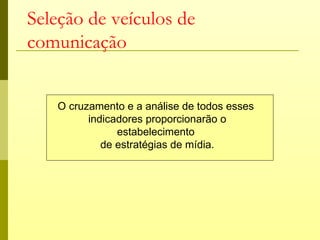 Seleção de veículos de
comunicação


   O cruzamento e a análise de todos esses
         indicadores proporcionarão o
               estabelecimento
            de estratégias de mídia.
 