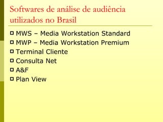 Softwares de análise de audiência
utilizados no Brasil
 MWS – Media Workstation Standard
 MWP – Media Workstation Premium
 Terminal Cliente
 Consulta Net
 A&F
 Plan View
 