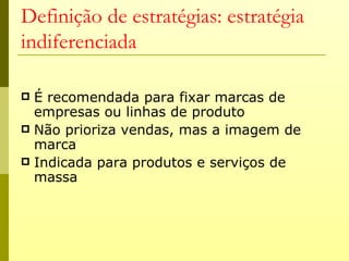 Definição de estratégias: estratégia
indiferenciada

 É recomendada para fixar marcas de
  empresas ou linhas de produto
 Não prioriza vendas, mas a imagem de
  marca
 Indicada para produtos e serviços de
  massa
 