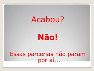 Acabou?

         Não!

Essas parcerias não param
         por aí...
 