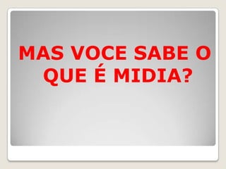 MAS VOCE SABE O
 QUE É MIDIA?
 