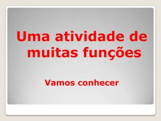 Uma atividade de
 muitas funções

   Vamos conhecer
 