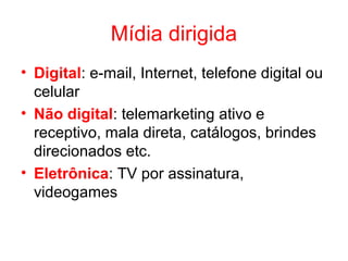 Mídia dirigida
• Digital: e-mail, Internet, telefone digital ou
celular
• Não digital: telemarketing ativo e
receptivo, mala direta, catálogos, brindes
direcionados etc.
• Eletrônica: TV por assinatura,
videogames
 