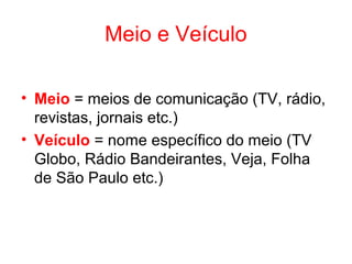 Meio e Veículo
• Meio = meios de comunicação (TV, rádio,
revistas, jornais etc.)
• Veículo = nome específico do meio (TV
Globo, Rádio Bandeirantes, Veja, Folha
de São Paulo etc.)
 